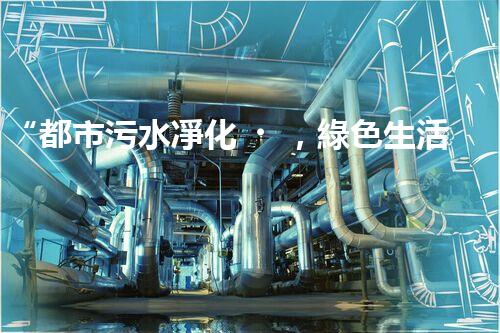 “都市污水凈化，綠色生活新篇章——都市污水處理技術革新”